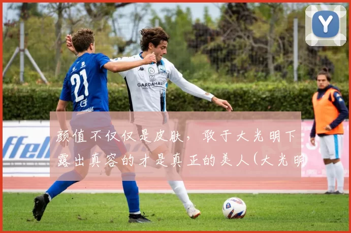 颜值不仅仅是皮肤，敢于大光明下露出真容的才是真正的美人(大光明好看的女孩是真的好看)