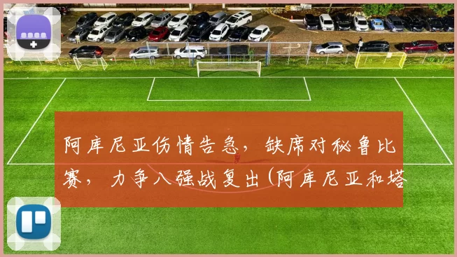 阿库尼亚伤情告急，缺席对秘鲁比赛，力争八强战复出(阿库尼亚和塔利亚菲科)