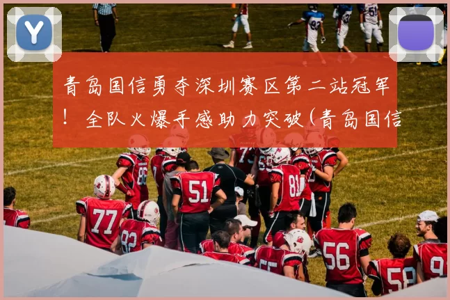 青岛国信勇夺深圳赛区第二站冠军！全队火爆手感助力突破(青岛国信队员)