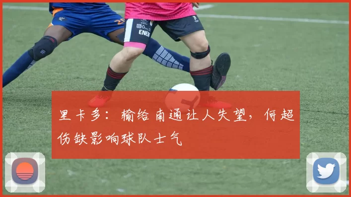 里卡多：输给南通让人失望，何超伤缺影响球队士气